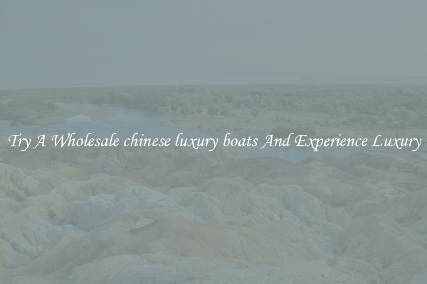 Try A Wholesale chinese luxury boats And Experience Luxury