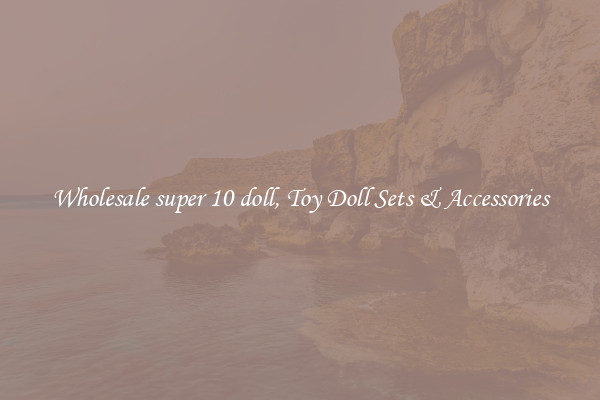 Wholesale super 10 doll, Toy Doll Sets & Accessories