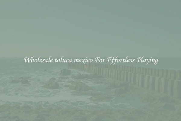 Wholesale toluca mexico For Effortless Playing