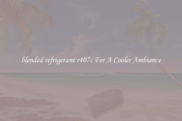 blended refrigerant r407c For A Cooler Ambiance
