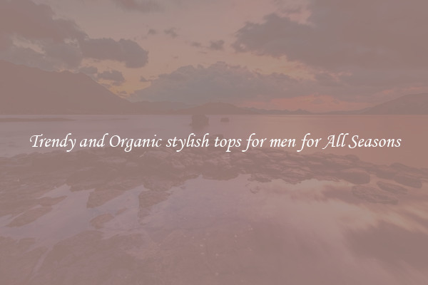 Trendy and Organic stylish tops for men for All Seasons