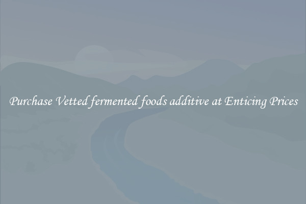 Purchase Vetted fermented foods additive at Enticing Prices