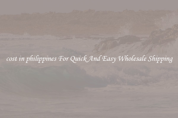 cost in philippines For Quick And Easy Wholesale Shipping