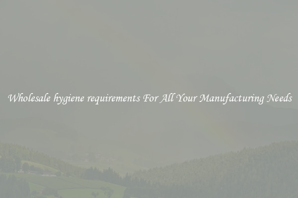 Wholesale hygiene requirements For All Your Manufacturing Needs
