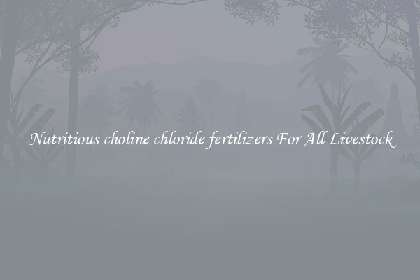 Nutritious choline chloride fertilizers For All Livestock