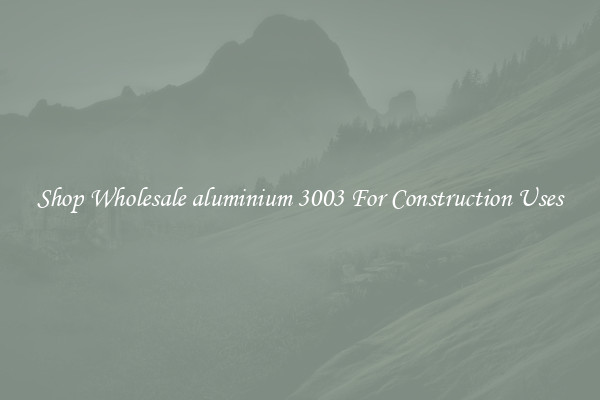 Shop Wholesale aluminium 3003 For Construction Uses