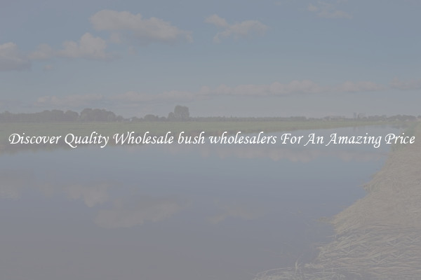 Discover Quality Wholesale bush wholesalers For An Amazing Price