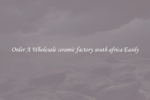 Order A Wholesale ceramic factory south africa Easily