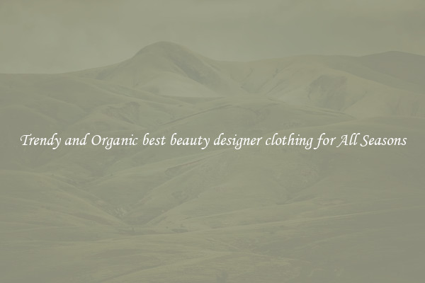 Trendy and Organic best beauty designer clothing for All Seasons
