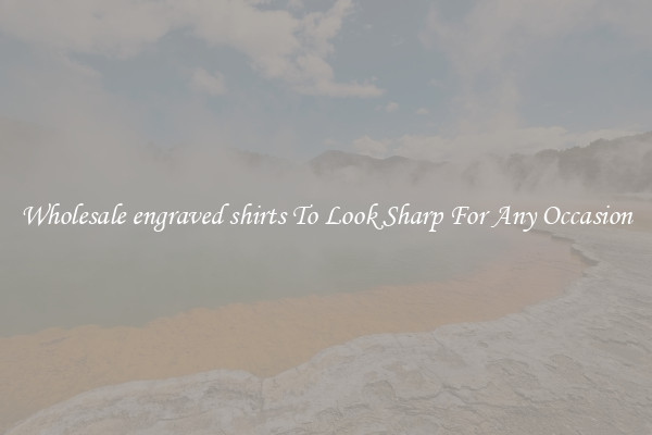 Wholesale engraved shirts To Look Sharp For Any Occasion