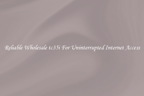 Reliable Wholesale tc35i For Uninterrupted Internet Access