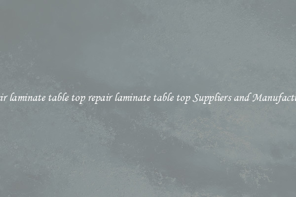 repair laminate table top repair laminate table top Suppliers and Manufacturers