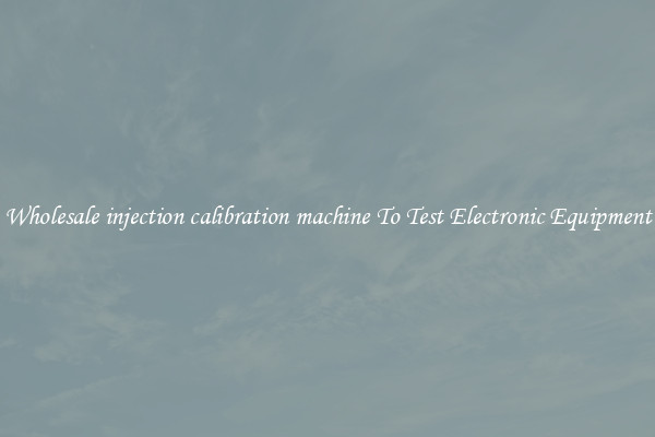 Wholesale injection calibration machine To Test Electronic Equipment