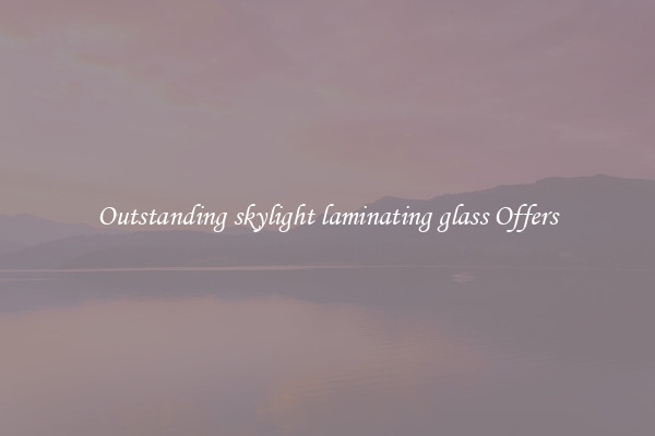 Outstanding skylight laminating glass Offers