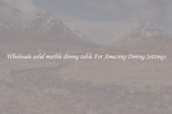 Wholesale solid marble dining table For Amazing Dining Settings