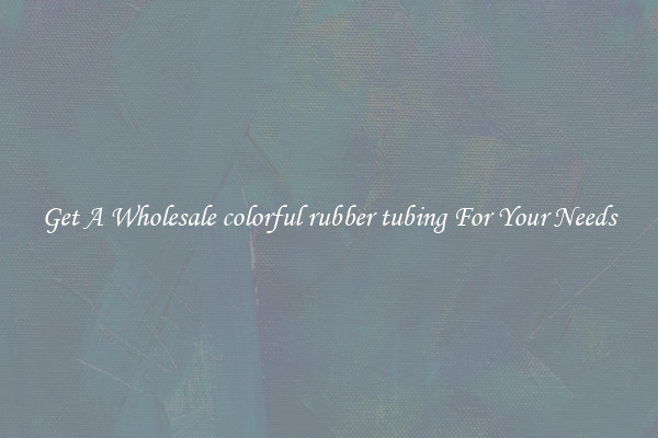 Get A Wholesale colorful rubber tubing For Your Needs