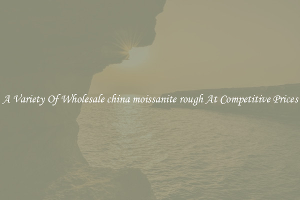 A Variety Of Wholesale china moissanite rough At Competitive Prices