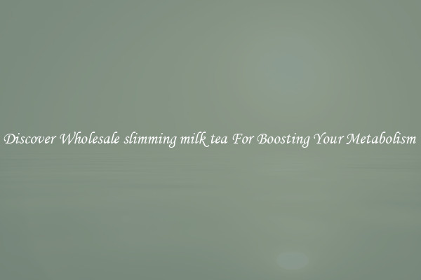 Discover Wholesale slimming milk tea For Boosting Your Metabolism 