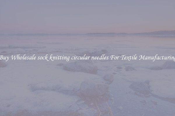 Buy Wholesale sock knitting circular needles For Textile Manufacturing