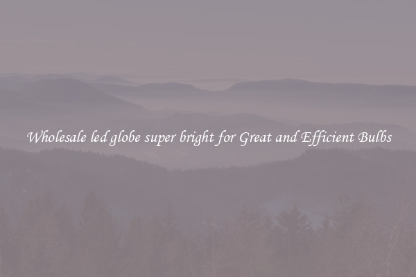 Wholesale led globe super bright for Great and Efficient Bulbs
