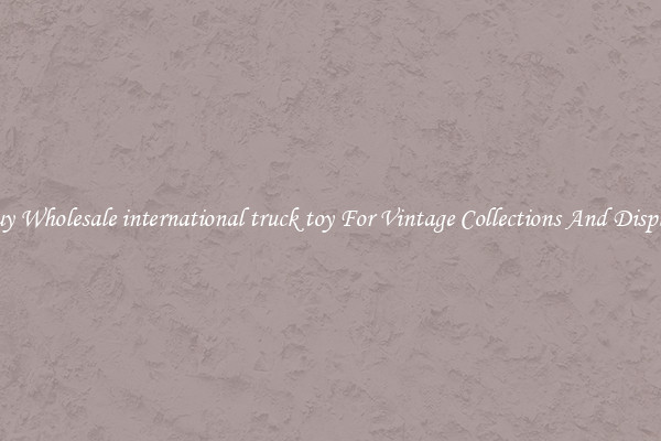 Buy Wholesale international truck toy For Vintage Collections And Display