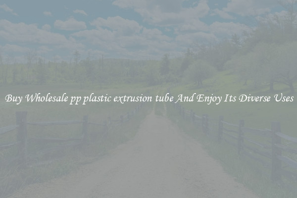 Buy Wholesale pp plastic extrusion tube And Enjoy Its Diverse Uses