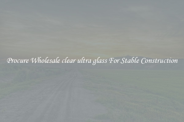 Procure Wholesale clear ultra glass For Stable Construction