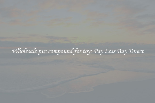 Wholesale pvc compound for toy: Pay Less Buy Direct