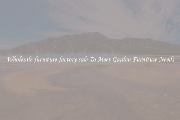 Wholesale furniture factory sale To Meet Garden Furniture Needs